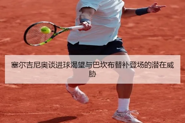 塞尔吉尼奥谈进球渴望与巴坎布替补登场的潜在威胁
