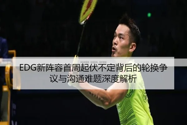 EDG新阵容首周起伏不定背后的轮换争议与沟通难题深度解析